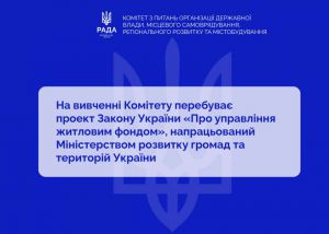 Управління житловим фондом: на вивченні Комітету з питань організації державної влади, місцевого самоврядування, регіонального розвитку та містобудування перебуває законопроєкт