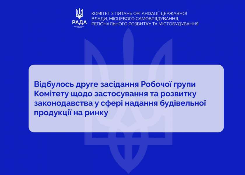 Розвиток та застосування законодавства у сфері надання будівельної продукції на ринку: відбулось друге засідання Робочої групи профільного Комітету